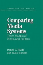 Comparing Media Systems: Three Models of Media and Politics - Daniel C. Hallin, Paolo Mancini