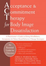 Acceptance and Commitment Therapy for Body Image Dissatisfaction: A Practitioner's Guide to Using Mindfulness, Acceptance, and Values-Based Behavior Change Strategies - Adria Pearson, Michelle Heffner, Victoria M. Follette