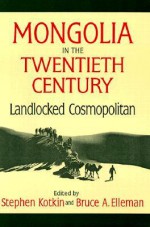 Mongolia in the Twentieth Century: Landlocked Cosmopolitan - Stephen Kotkin