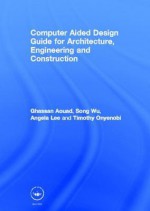 Computer Aided Design Guide for Architecture, Engineering and Construction - Ghassan Aouad, Angela Lee, Song Wu