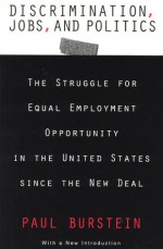 Discrimination, Jobs, and Politics: The Struggle for Equal Employment Opportunity in the United States Since the New Deal - Paul Burstein