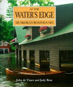 At the Water's Edge: Muskoka's Boathouses (Art & Architecture) - Judy Ross, John De Visser