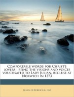 Comfortable Words for Christ's Lovers: Being the Visions and Voices Vouchsafed to Lady Julian, Recluse at Norwich in 1373 - Julian of Norwich