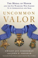 Uncommon Valor: The Medal of Honor and the Six Warriors Who Earned It in Afghanistan and Iraq - Dwight Jon Zimmerman, John D. Gresham, Ola Mize