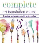 Complete Art Foundation Course: Drawing, Watercolor, Oils and Acrylics - Curtis Tappenden, Paul Thomas, Nick Tidman