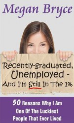 Recently-graduated, Unemployed - And I'm Still In The 1% : 50 Reasons Why I Am One Of The Luckiest People That Ever Lived - Megan Bryce