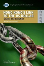 Hong Kong's Link to the US Dollar: Origins and Evolution - John Greenwood