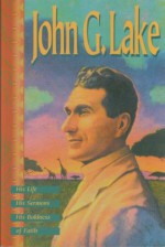 John G. Lake: His Life, His Sermons, His Boldness of Faith - John G. Lake, Kenneth Copeland