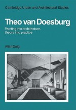 Theo Van Doesburg: Painting Into Architecture, Theory Into Practice - Alan Doig