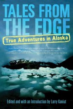 Tales from the Edge: True Adventures in Alaska - Larry Kaniut