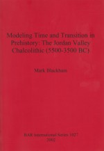 Modeling Time And Transition In Prehistory: The Jordan Valley Chalcolithic (5500 3500 Bc) (Bar International Series) - Mark Blackham