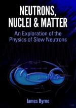 Neutrons, Nuclei and Matter: An Exploration of the Physics of Slow Neutrons (Dover Books on Physics) - James Byrne