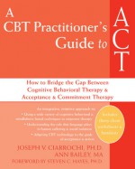 A CBT Practitioner's Guide to ACT: How to Bridge the Gap Between Cognitive Behavioral Therapy and Acceptance and Commitment Therapy - Joseph V. Ciarrochi, Ann Bailey, Steven C. Hayes