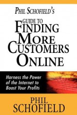 Phil Schofield's Guide to Finding More Customers Online: Harness the Power of the Internet to Boost Your Profits - Phil Schofield