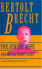 Jewish Wife and Other Short Plays: Includes: In Search of Justice; Informer; Elephant Calf; Measures Taken; Exception and the Rule; Salzburg Dance of Death - Bertolt Brecht, Eric Bentley