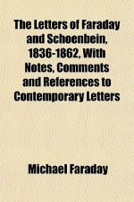 The Letters of Faraday and Schoenbein, 1836-1862, with Notes, Comments and References to Contemporary Letters - Michael Faraday