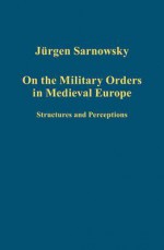 On the Military Orders in Medieval Europe: Structures and Perceptions - Jürgen Sarnowsky