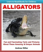 Learn to Read Books for Children: Alligators - Fun and Fascinating Facts and Pictures About These Amazing & Unique Animals (Kids Educational Books) - Andrew Miller, Teaching Kids to Read Institute