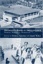 Disciplining Bodies in the Gymnasium: Memory, Monument, Modernity (Sport in the Global Society) - Sherry McKay, Patricia Vertinsky