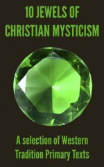 10 Jewels of Christian Mysticism: A Selection of Western Tradition Primary Texts - Bernard of Clairvaux, Johannes Eckhart, Johannes Tauler, of Norwich, Julian, Thomas à Kempis, of Avila, Teresa, of the Cross, John, Madame Guyon, "The Cloud of Unknowing", Anonymous author of