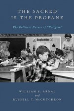 The Sacred Is the Profane: The Political Nature of 'Religion' - William Arnal, Russell T. McCutcheon