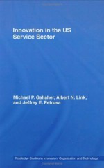 Innovation in the U.S. Service Sector (Routledge Studies in Innovation, Organizations and Technology) - Michael P. Gallaher, Albert N. Link, Jeffrey E. Petrusa