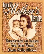 From My Mother's Hands: Remembrances and Recipes from Texas Women - Susie Kelly Flatau