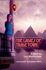 The Ladies of Trade Town - Lee Martindale, Jim Reader, Merlyn Finn, Mary A. Turzillo, Cecilia Tan, Tracy S. Morris, Brandie Tarvin, Gloria Oliver, Rebecca McFarland Kyle, Mark W. Tiedemann, Catherine Lundoff, Jana Oliver, Melinda LaFevers, Melanie Fletcher, Elizabeth Moon, Rob Chilson