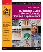 Illustrated Guide to Home Forensic Science Experiments: All Lab, No Lecture - Robert Bruce Thompson, Barbara Fritchman Thompson