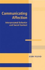 Communicating Affection: Interpersonal Behavior and Social Context - Kory Floyd