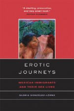 Erotic Journeys: Mexican Immigrants and Their Sex Lives - Gloria Gonzalez-Lopez