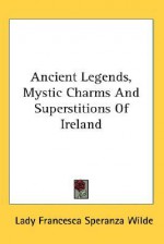 Ancient Legends, Mystic Charms and Superstitions of Ireland - Jane Wilde