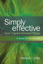 Simply Effective Group Cognitive Behaviour Therapy: A Practitioner's Guide - Michael J. Scott