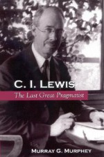 C. I. Lewis: The Last Great Pragmatist (S U N Y Series in Philosophy) - Murray G. Murphey