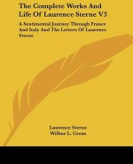 The Complete Works and Life of Laurence Sterne V3: A Sentimental Journey Through France and Italy and the Letters of Laurence Sterne - Laurence Sterne