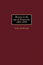 Mexico in the Age of Proposals, 1821-1853 - Will Fowler