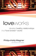 Love Works: Develop Healthy Relationships in a "Love Broken" World - Holly Wagner, Philip Wagner