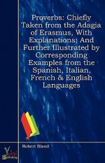 Proverbs: Chiefly Taken from the Adagia of Erasmus, with Explanations; And Further Illustrated by Corresponding Examples from the Spanish, Italian, French & English Languages - Robert Bland