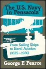 The U.S. Navy in Pensacola: From Sailing Ships to Naval Aviation, 1825-1930 - George F. Pearce