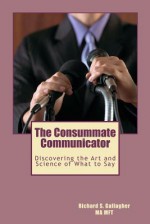 The Consummate Communicator: Discovering the Art and Science of What to Say - Richard S. Gallagher