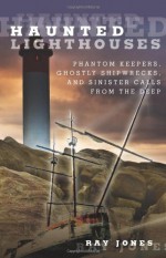 Haunted Lighthouses: Phantom Keepers, Ghostly Shipwrecks, and Sinister Calls From the Deep - Ray Jones