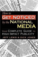 How to Get Noticed by the National Media: Your Complete Guide to High-Impact Publicity - Jeff Lewis, Dick Jones