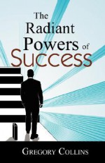 The Radiant Powers of Success - Gregory Collins