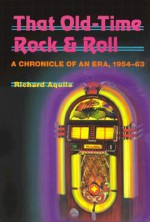 That Old-Time Rock & Roll: A Chronicle of an Era, 1954-63 - Richard Aquila