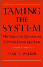 Taming the System: The Control of Discretion in Criminal Justice, 1950-1990 - Samuel Walker