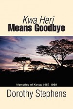 Kwa Heri Means Goodbye: Memories of Kenya 1957-1959 - Dorothy Stephens