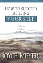 How to Succeed at Being Yourself: Finding the Confidence to Fulfill Your Destiny - Joyce Meyer