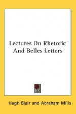 Lectures on Rhetoric and Belles Letters - Hugh Blair, Abraham Mills