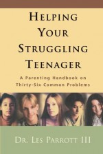 Helping Your Struggling Teenager: A Parenting Handbook on Thirty-Six Common Problems - Les Parrott III