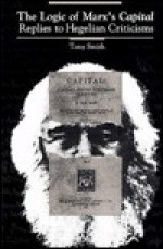 The Logic of Marx's Capital: Replies to Hegelian Criticisms - Tony Smith